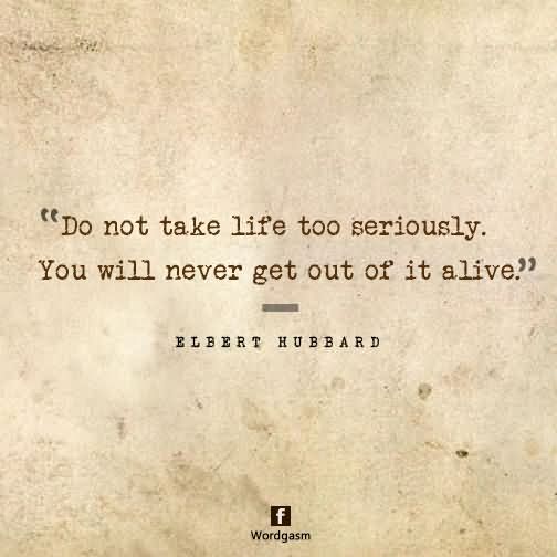 Do not take life too seriously – you will never get out of it alive.