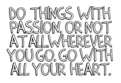 Do things with passion or not at all. Wherever you go, go with all your HEART