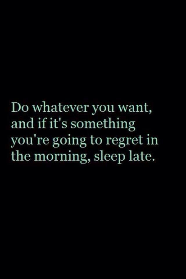 Do whatever you want, and if it’s something you’re going to regret in the morning, sleep late