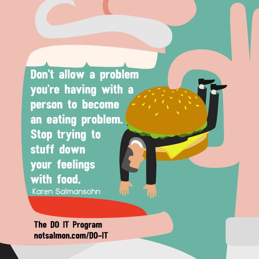 Don’t allow a problem you’re having with a person to become an eating problem. Stop trying to stuff down your feelings with fodod. Karen Salmansohn