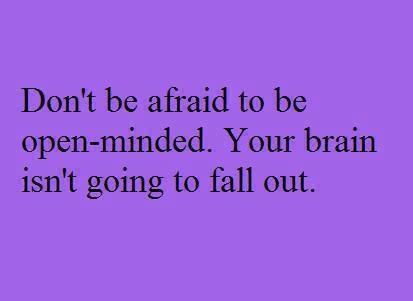 Don't be afraid to be open-minded. Your brain isn't going to fall out
