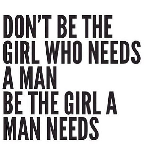 Don’t be the girl who needs a man be the girl a man needs