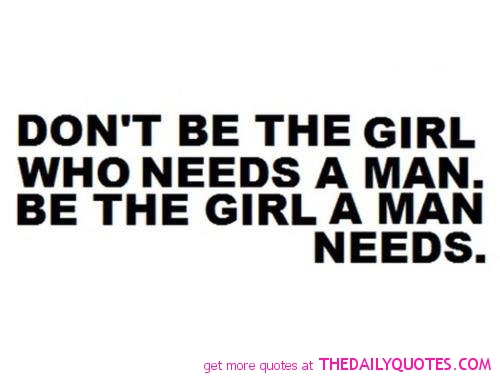 Dont be tje girl who needs a man. Be the girl a man needs