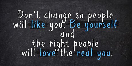 Don’t change so people will like you. Be yourself and the right people will love the real you