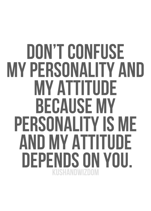 Don't confuse my personality with my attitude. My personality is who I am. My attitude depends on who you are