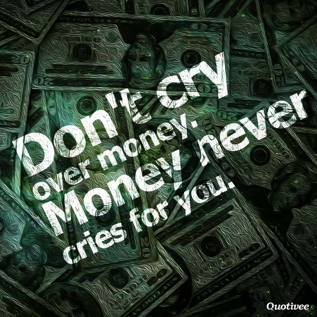 Don’t cry about money, it never cries for you