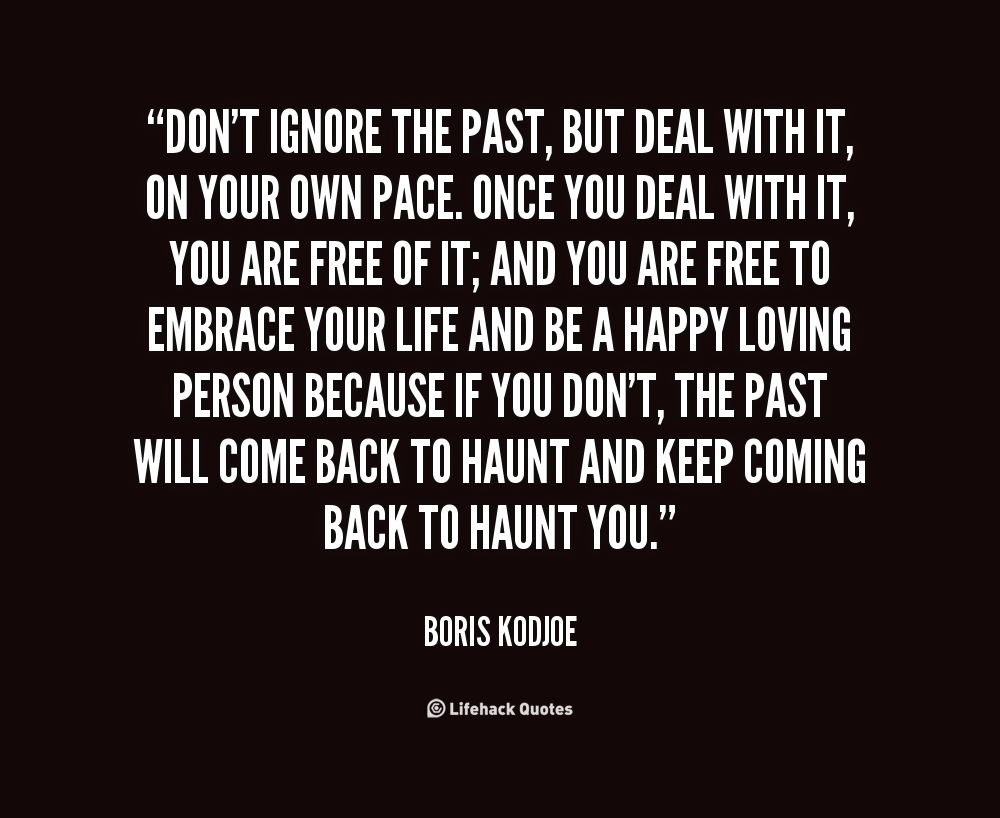 Don’t ignore the past, but deal with it, on your own pace. Once you deal with it, you are free of it; and you are free to embrace your life and be a happy loving … Boris Kodjoe