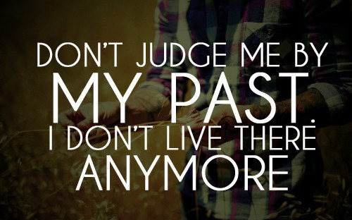Don’t judge me by my past. I don’t live there anymore