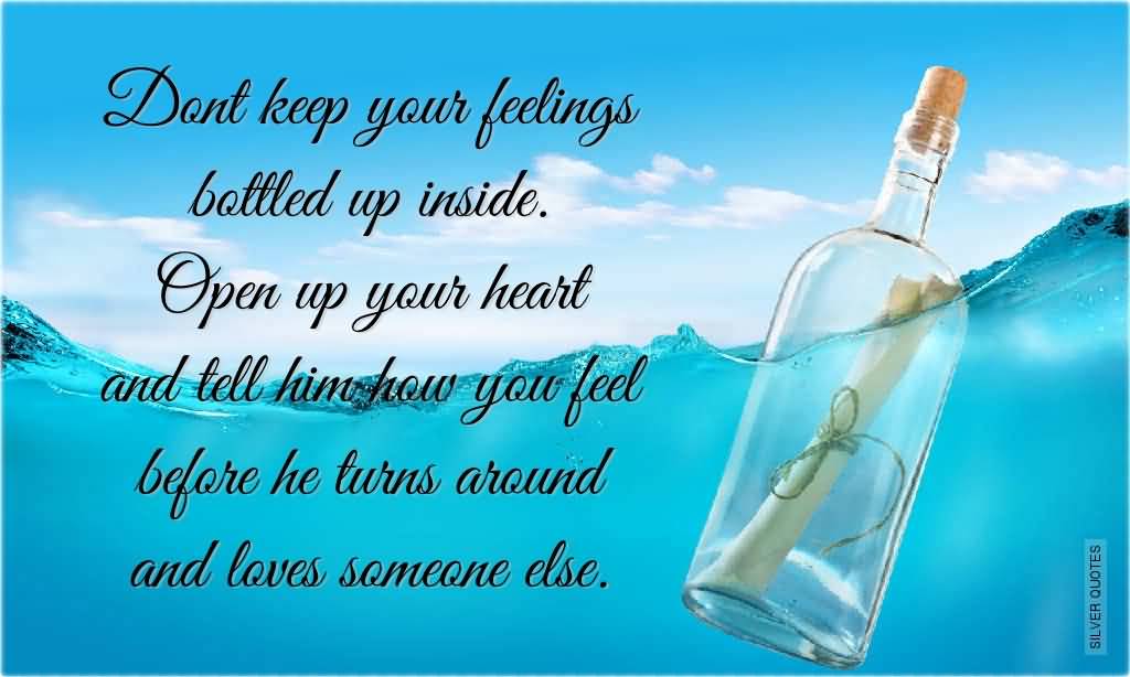 Don't keep your feelings bottled up inside. Open up your heart and tell him how you feel before he turns around and loves someone else