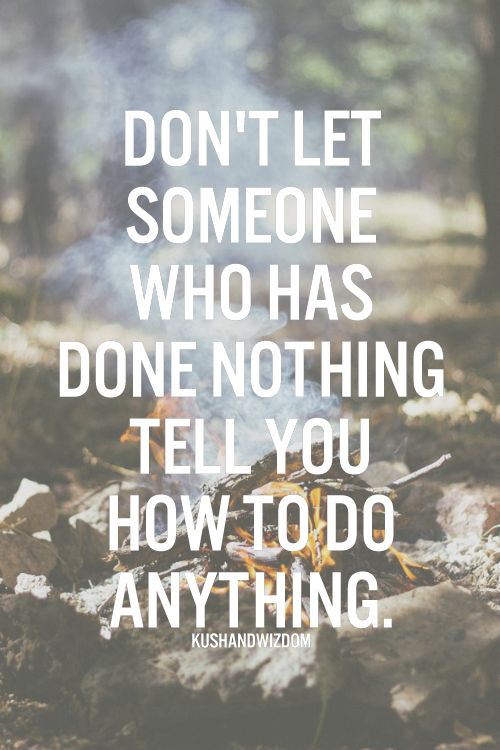 Don't let someone who has done nothing tell you how to do anything