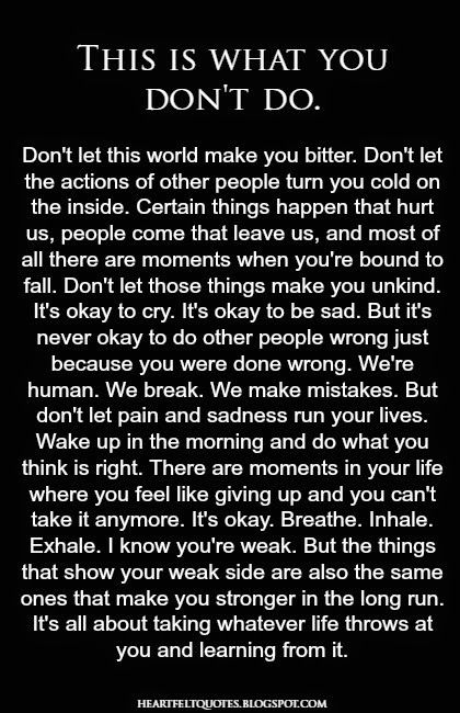 Don't let this world make you bitter. Don't let the actions of other people turn you cold on the inside. Certain things happen that hurt us, ...
