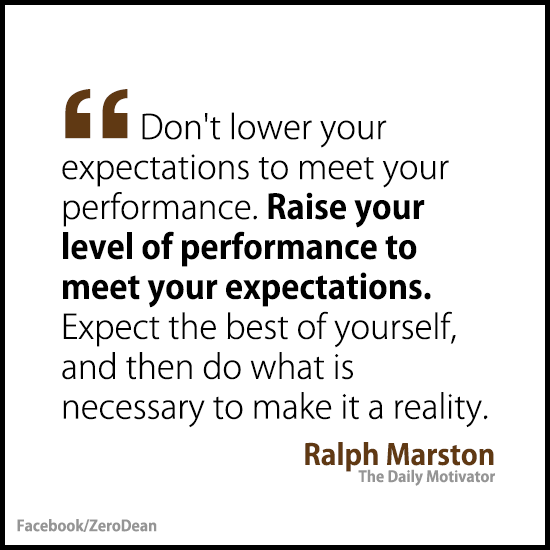 Don't lower your expectations to meet your performance. Raise your level of performance to meet your expectations. Expect the best of yourself, and then .. Ralph Marston