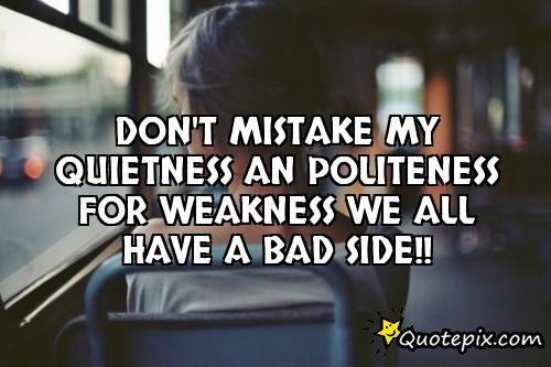 Dont mistake my quietness an politeness for weakness we all have a bad side