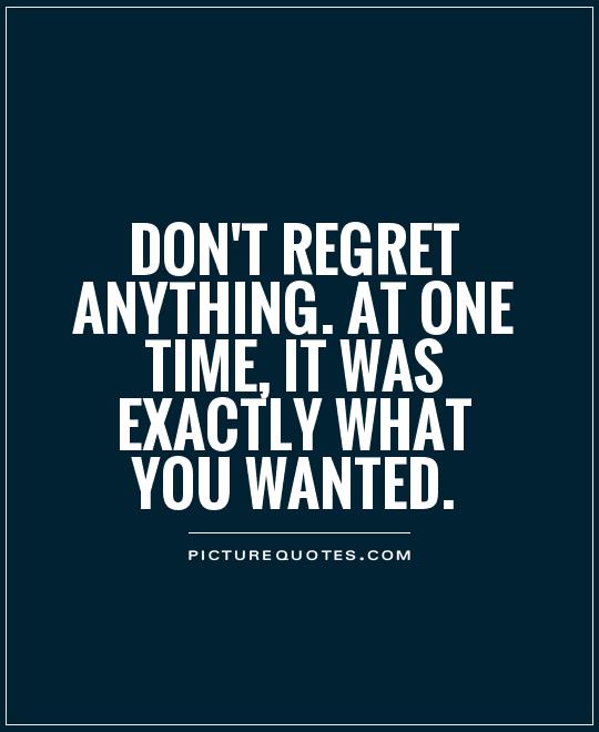 Don't regret anything. at one time, it was exactly what you wanted