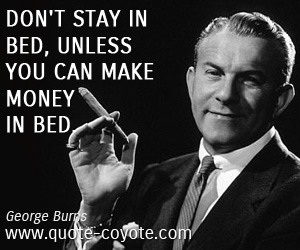 Don't stay in bed, unless you can make money in bed. George Burns