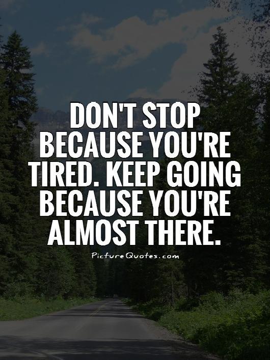 Don't stop because you're tired. Keep going because you're almost there.