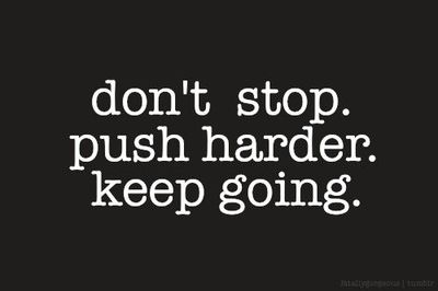 Don’t stop. Push harder. Keep going