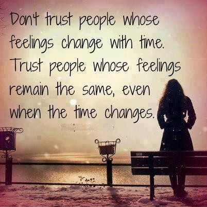 Don't trust people whose feelings change with time. Trust people whose feelings remain the same, even when the time changes