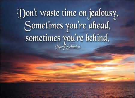 Don’t waste time on jealousy. Sometimes you’re ahead, sometimes you’re behind. Mary Schmich
