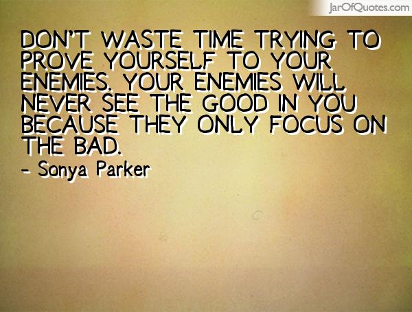 Don’t waste time trying to prove yourself to your enemies. Your enemies will never see the good in you because they only focus on the bad. Sony Parker