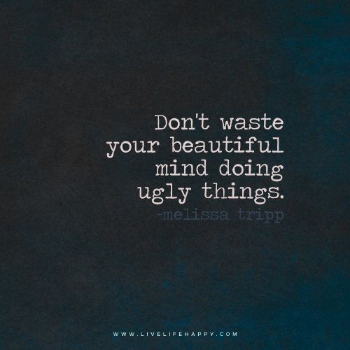 Don’t waste your beautiful mind doing ugly things. Melissa Tripp