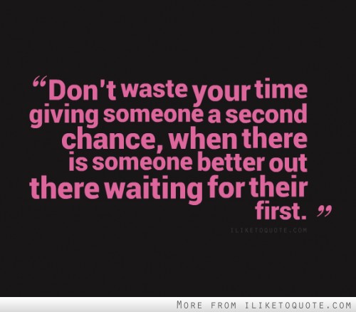 Don't waste your time giving someone a second chance, when there's someone out better out there waiting for their first