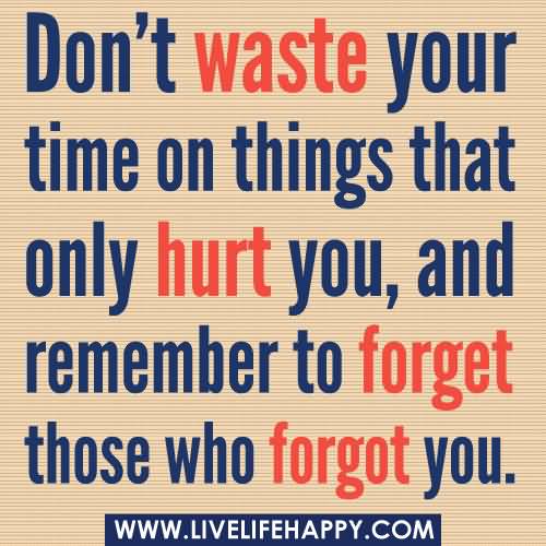 Don’t waste your time on things that only hurt you, and remember to forget those who forgot you