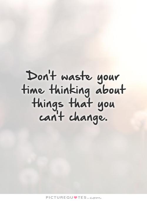 Don't waste your time thinking about things that you can't change