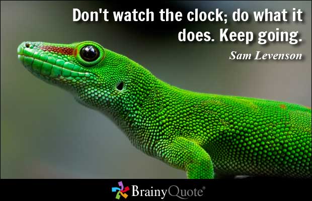 Don’t watch the clock; do what it does. Keep going. Sam Levenson
