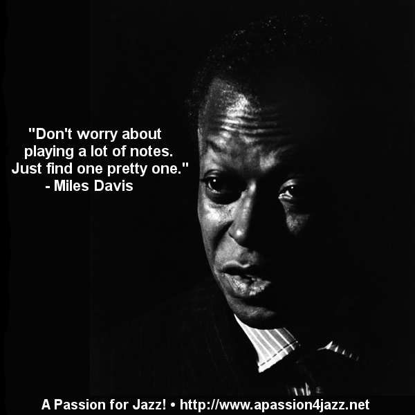 Don’t worry about playing a lot of notes. Just find one pretty one. Miles Davis