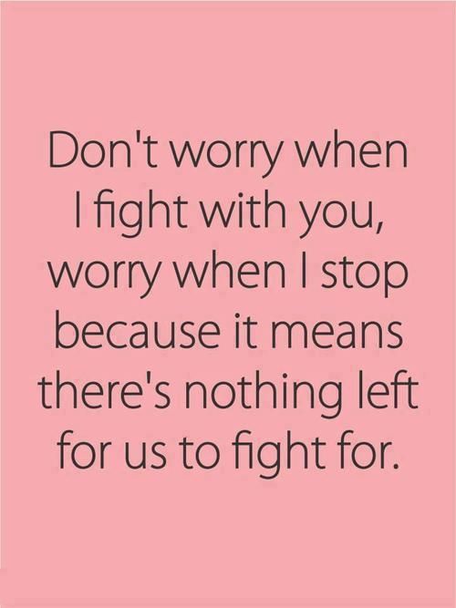 Don’t worry when i fight with you, worry when i stop because it means there’s nothing left for us to fight for.
