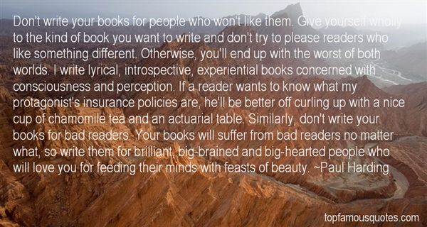 Don’t write your books for people who won’t like them. Give yourself wholly to the kind of book you want to write, and don’t try to please … Paul Harding