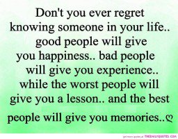 Don't you ever regret knowing someone in your life, good people will give you happiness, bad people will give you experience, while the worst people will...