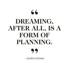 Dreaming, after all, is a form of planning. Gloria Steinem