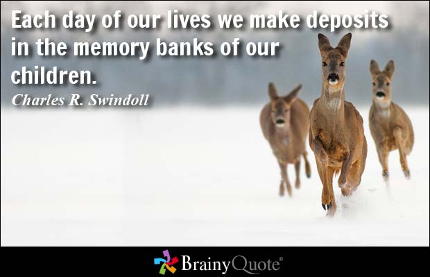 Each day of our lives we make deposits in the memory banks of our children. Charles R. Swindoll