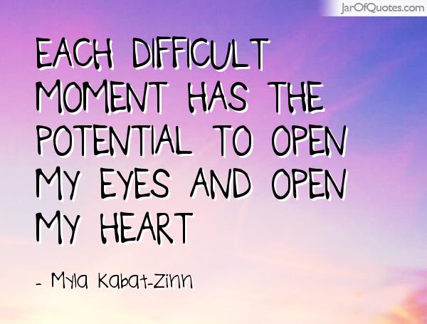 Each difficult moment has the potential to open my eyes and open my heart. Myla Kabat-Zinn