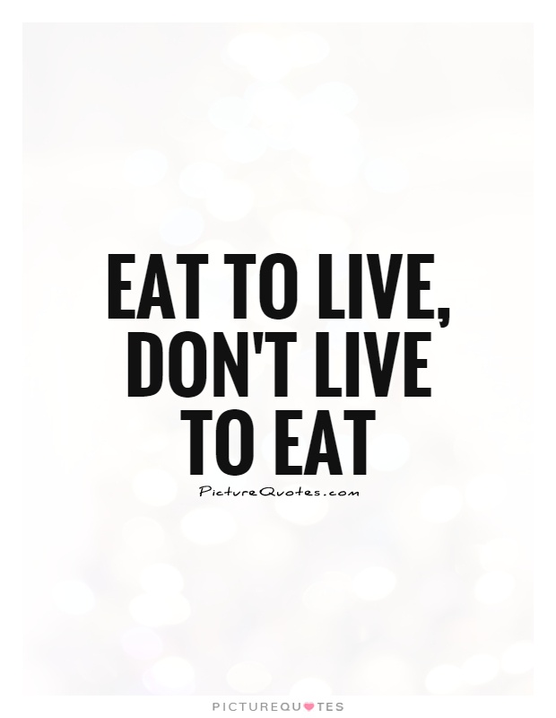 Eat to live, don’t live to eat