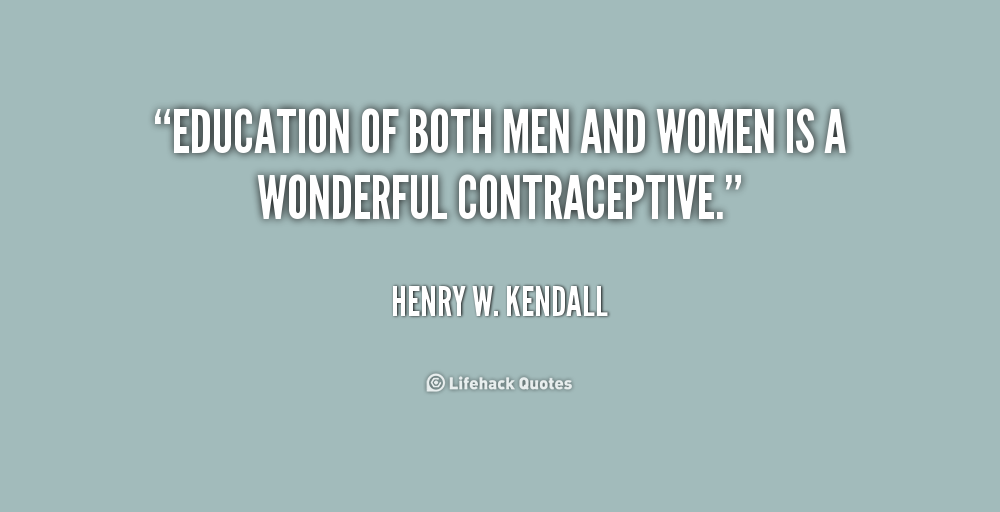 Education of both men and women is a wonderful contraceptive. Henry W. Kendall