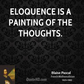 Eloquence is a painting of the thoughts. Blaise Pascal