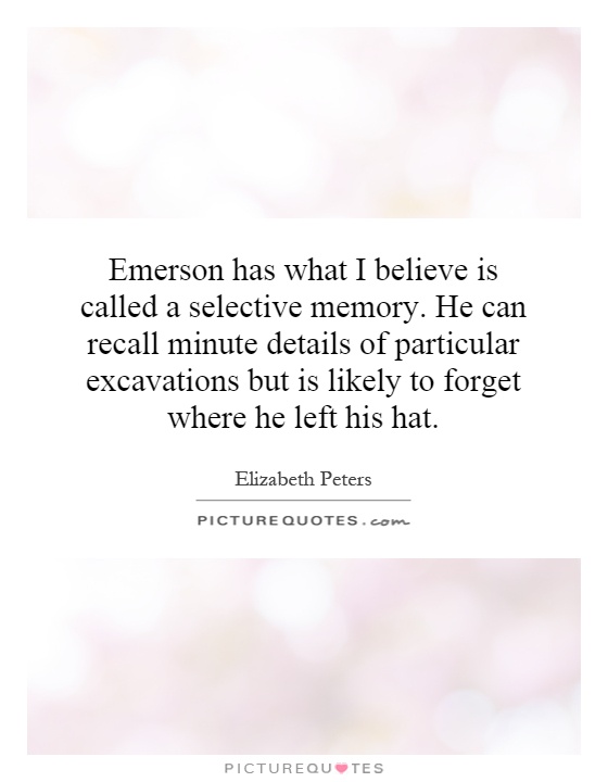 Emerson has what I believe is called a selective memory. He can recall minute details of particular excavations but is likely to .. Elizabeth Peters