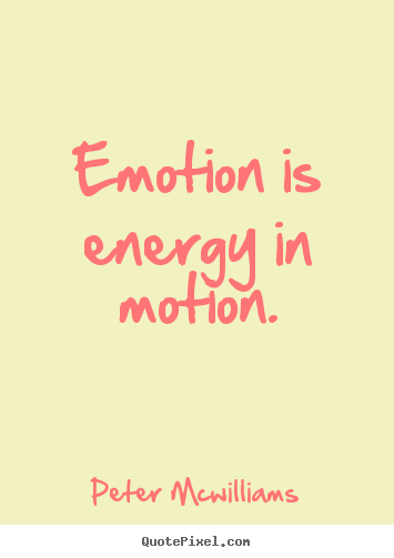 Emotion is energy in motion. Peter Mcwilliams