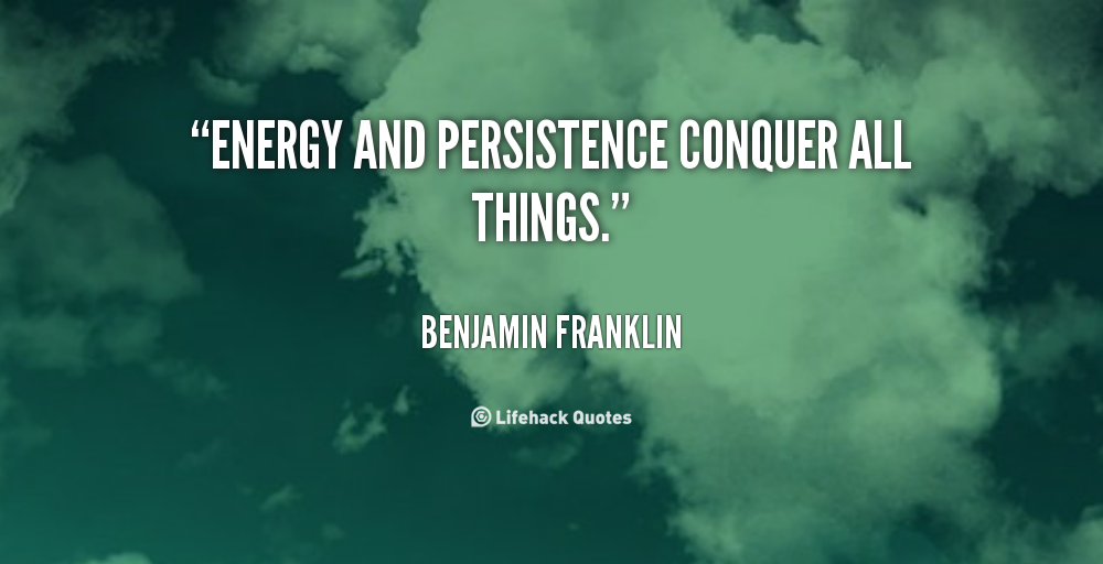 Energy and Persistence conquers all things. Benjamin Franklin