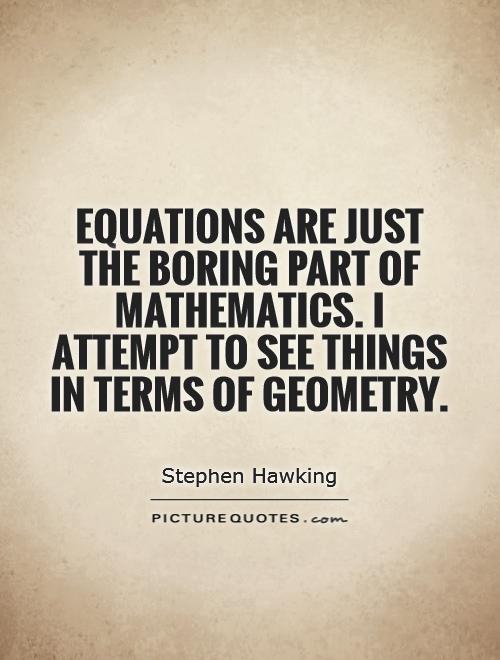 Equations are just the boring part of mathematics. I attempt to see things in terms of geometry. Stephen Hawking