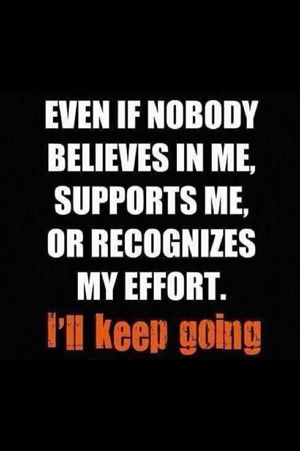 Even if nobody believes in me, supports me, or recognizes my effort. I’ll keep going.