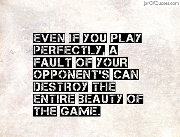 Even if you play perfectly, a fault of your opponent's can destroy the entire beauty of the game