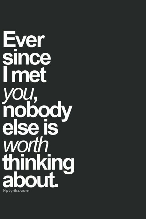 Ever since i met you, nobody else is worth thinking about