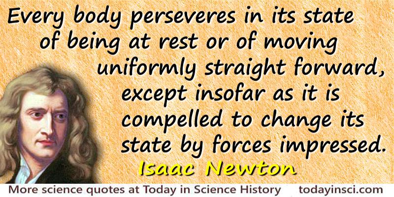 Every body perseveres in its state of being at rest or of moving uniformly straight forward, except insofar as it is compelled to change its state by forces … Isaac Newton