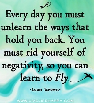 Every day you must unlearn the ways that hold you back. You must rid yourself of negativity, so you can learn to fly. Leon Brown