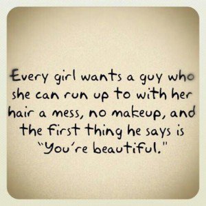 Every girl wants a guy who she can run up to with her hair a mess, no makeup, and the first thing he says is ‘You are beautiful.