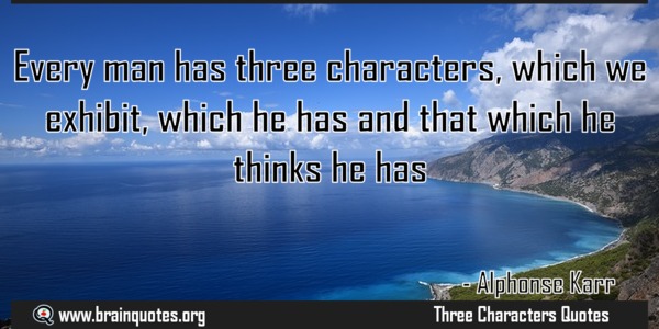 Every man has three characters – that which he exhibits, that which he has, and that which he thinks he has. Alphonse Karr